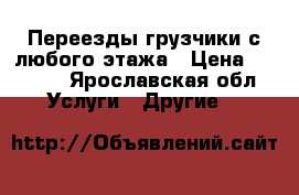 Переезды грузчики с любого этажа › Цена ­ 6 000 - Ярославская обл. Услуги » Другие   